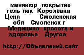 маникюр, покрытие гель-лак. Королёвка › Цена ­ 500 - Смоленская обл., Смоленск г. Медицина, красота и здоровье » Другое   